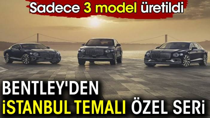 Bentley'den İstanbul temalı özel seri. Sadece 3 model üretildi