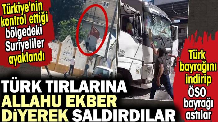 Türk TIR’larına ‘Allahu Ekber’ diyerek saldırdılar. Türkiye'nin kontrol ettiği bölgedeki Suriyeliler ayaklandı